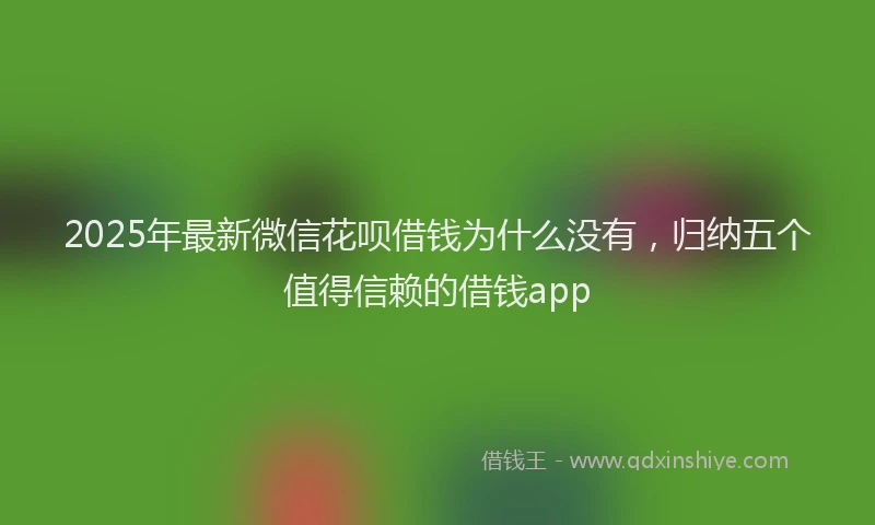2025年最新微信花呗借钱为什么没有，归纳五个值得信赖的借钱app