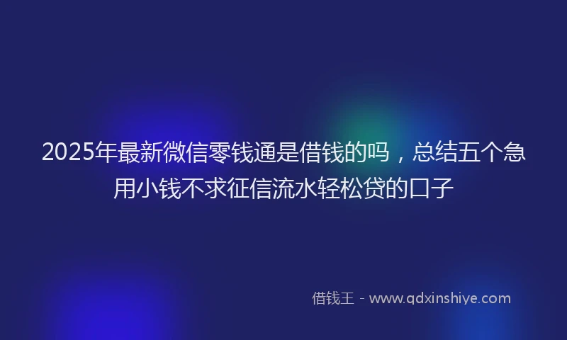 2025年最新微信零钱通是借钱的吗，总结五个急用小钱不求征信流水轻松贷的口子