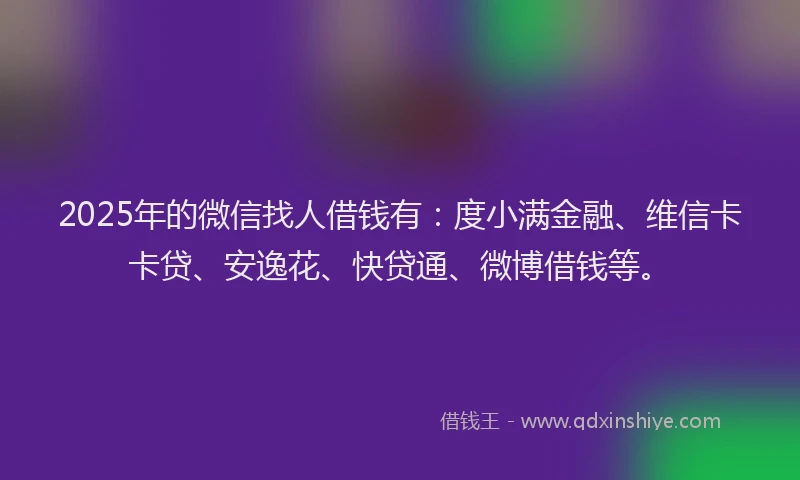 2025年的微信找人借钱有：度小满金融、维信卡卡贷、安逸花、快贷通、微博借钱等。