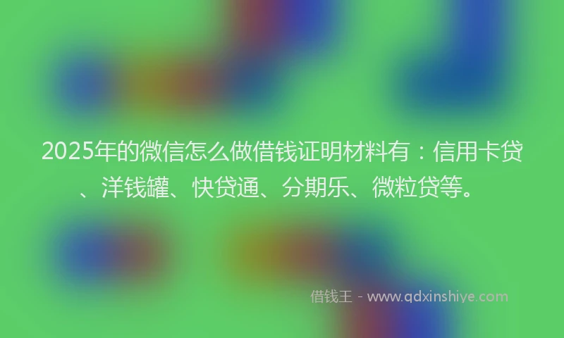2025年的微信怎么做借钱证明材料有：信用卡贷、洋钱罐、快贷通、分期乐、微粒贷等。