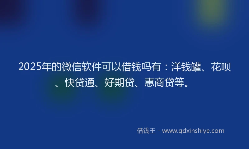 2025年的微信软件可以借钱吗有：洋钱罐、花呗、快贷通、好期贷、惠商贷等。