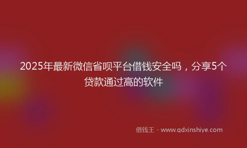 2025年最新微信省呗平台借钱安全吗，分享5个贷款通过高的软件