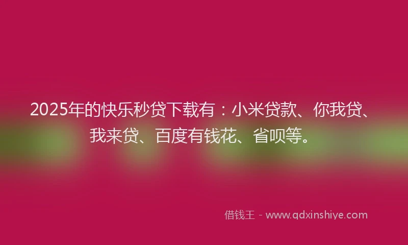 2025年的快乐秒贷下载有：小米贷款、你我贷、我来贷、百度有钱花、省呗等。