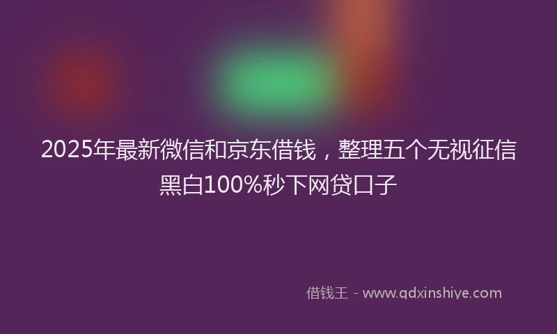 2025年最新微信和京东借钱，整理五个无视征信黑白100%秒下网贷口子