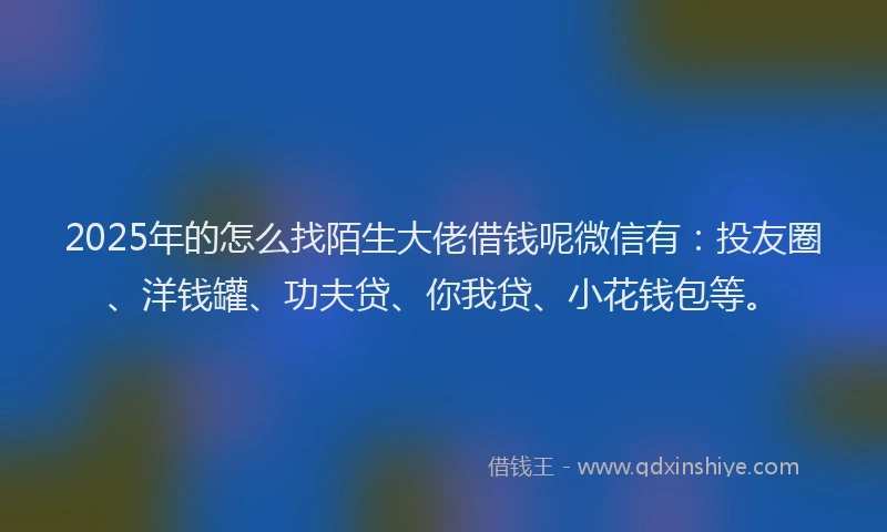 2025年的怎么找陌生大佬借钱呢微信有：投友圈、洋钱罐、功夫贷、你我贷、小花钱包等。