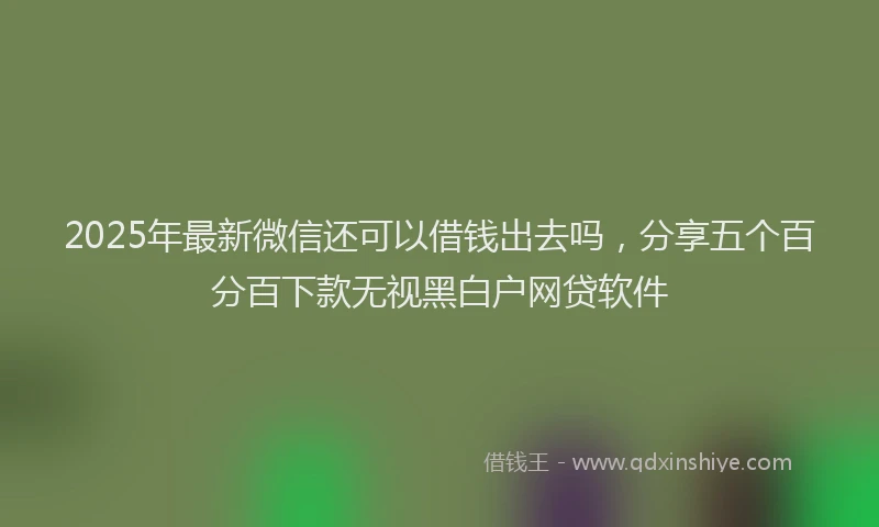 2025年最新微信还可以借钱出去吗，分享五个百分百下款无视黑白户网贷软件