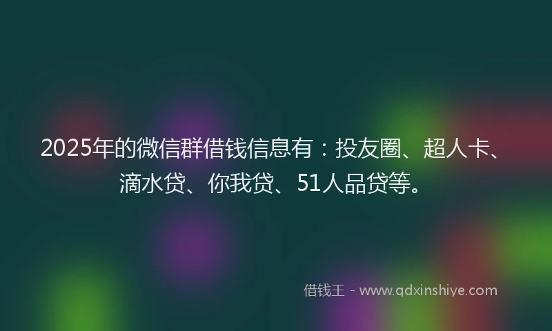 2025年的微信群借钱信息有：投友圈、超人卡、滴水贷、你我贷、51人品贷等。