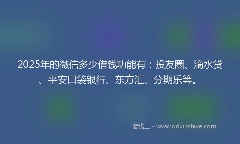 2025年的微信多少借钱功能有：投友圈、滴水贷、平安口袋银行、东方汇、分期乐等。