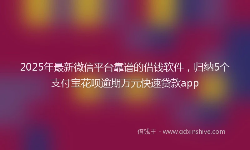 2025年最新微信平台靠谱的借钱软件，归纳5个支付宝花呗逾期万元快速贷款app