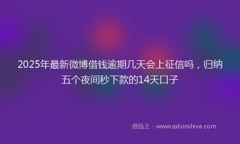 2025年最新微博借钱逾期几天会上征信吗，归纳五个夜间秒下款的14天口子