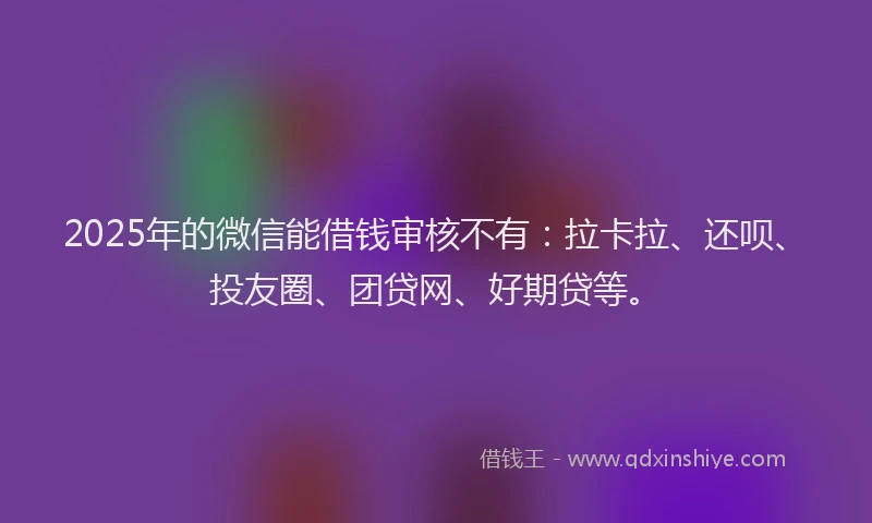 2025年的微信能借钱审核不有：拉卡拉、还呗、投友圈、团贷网、好期贷等。