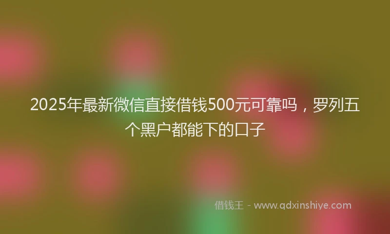 2025年最新微信直接借钱500元可靠吗，罗列五个黑户都能下的口子