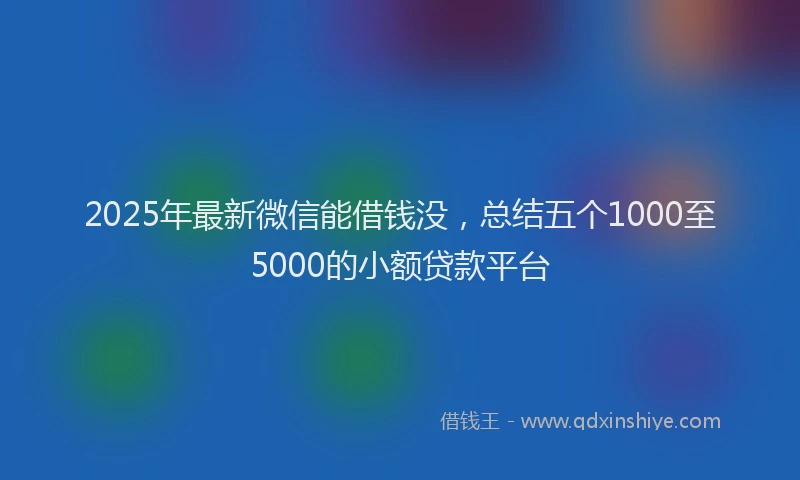 2025年最新微信能借钱没，总结五个1000至5000的小额贷款平台
