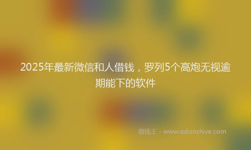 2025年最新微信和人借钱，罗列5个高炮无视逾期能下的软件