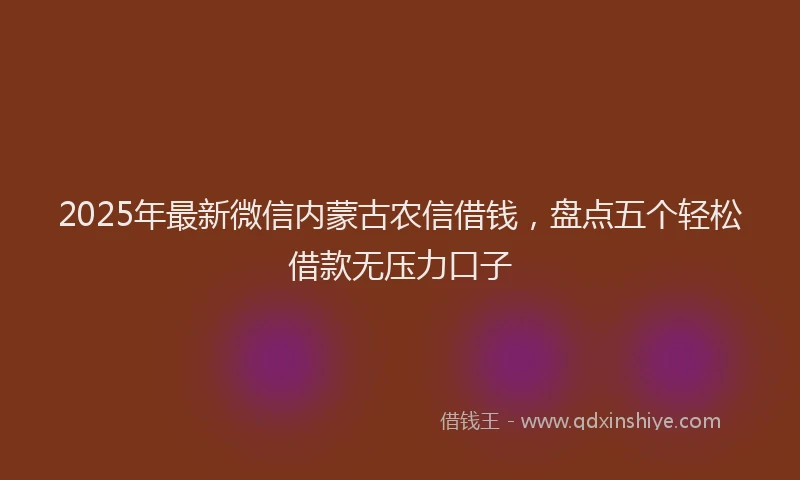 2025年最新微信内蒙古农信借钱，盘点五个轻松借款无压力口子