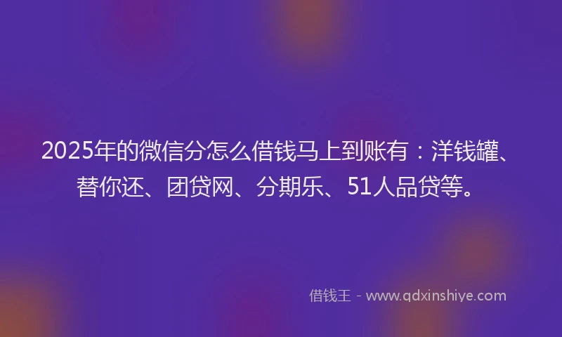 2025年的微信分怎么借钱马上到账有：洋钱罐、替你还、团贷网、分期乐、51人品贷等。