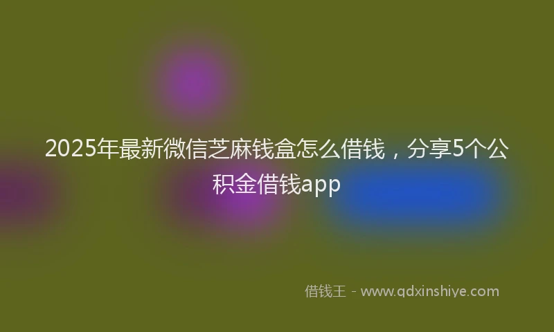 2025年最新微信芝麻钱盒怎么借钱，分享5个公积金借钱app