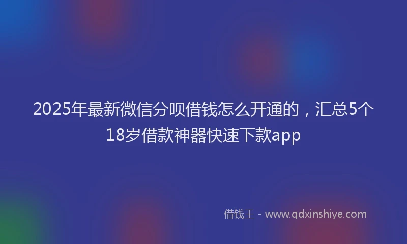 2025年最新微信分呗借钱怎么开通的，汇总5个18岁借款神器快速下款app
