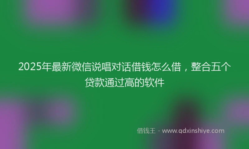 2025年最新微信说唱对话借钱怎么借，整合五个贷款通过高的软件