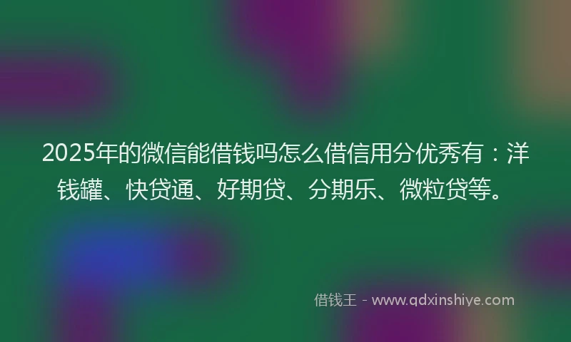 2025年的微信能借钱吗怎么借信用分优秀有：洋钱罐、快贷通、好期贷、分期乐、微粒贷等。