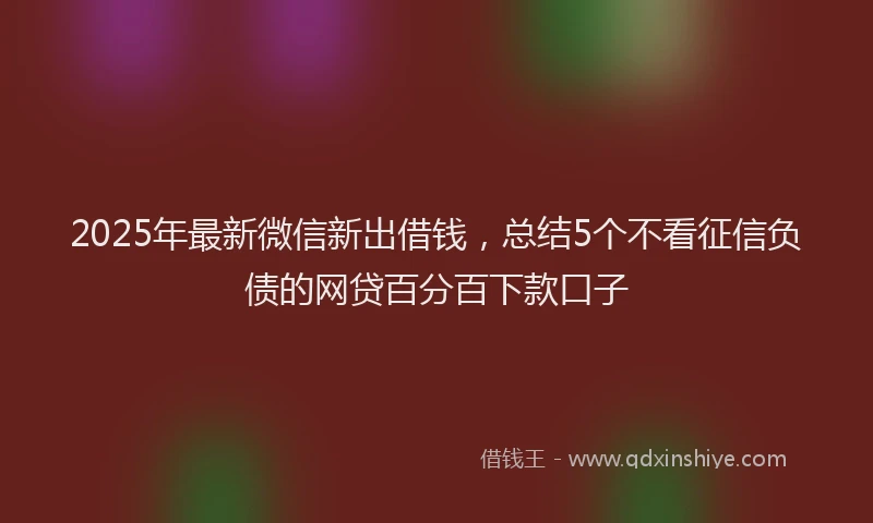 2025年最新微信新出借钱，总结5个不看征信负债的网贷百分百下款口子