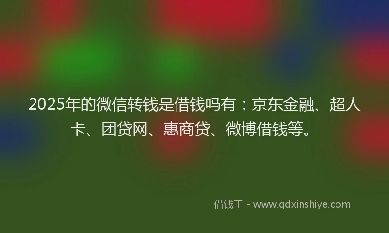2025年的微信转钱是借钱吗有：京东金融、超人卡、团贷网、惠商贷、微博借钱等。