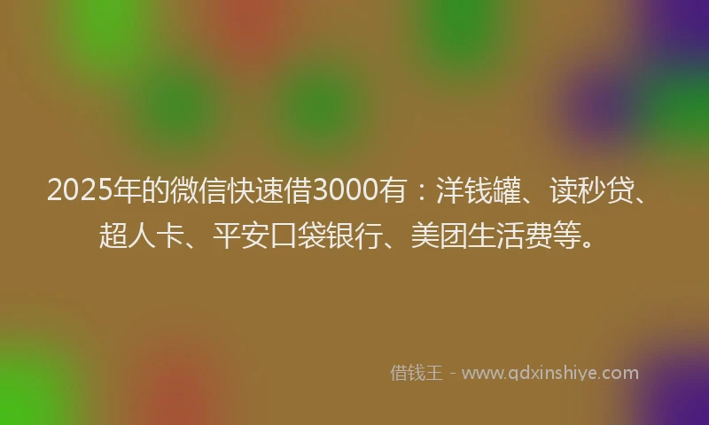 2025年的微信快速借3000有：洋钱罐、读秒贷、超人卡、平安口袋银行、美团生活费等。