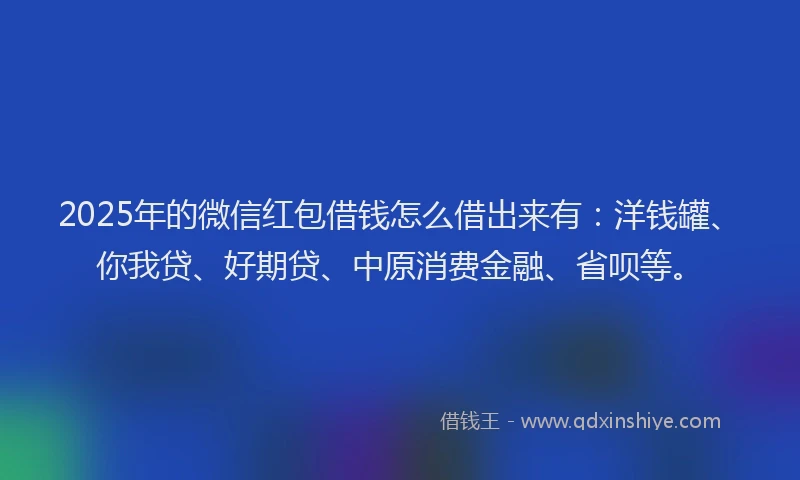 2025年的微信红包借钱怎么借出来有：洋钱罐、你我贷、好期贷、中原消费金融、省呗等。