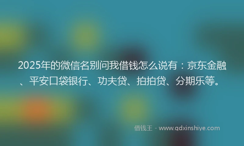 2025年的微信名别问我借钱怎么说有：京东金融、平安口袋银行、功夫贷、拍拍贷、分期乐等。