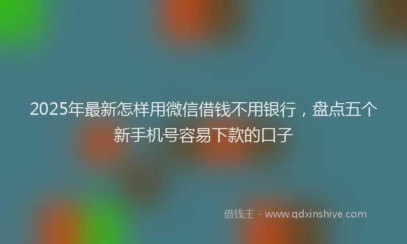 2025年最新怎样用微信借钱不用银行，盘点五个新手机号容易下款的口子