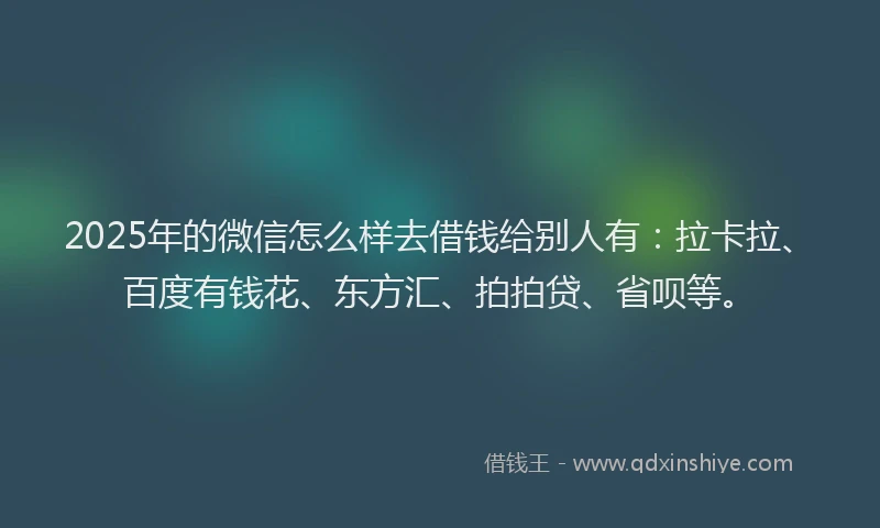 2025年的微信怎么样去借钱给别人有：拉卡拉、百度有钱花、东方汇、拍拍贷、省呗等。