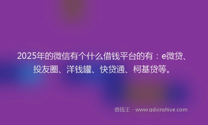 2025年的微信有个什么借钱平台的有：e微贷、投友圈、洋钱罐、快贷通、柯基贷等。