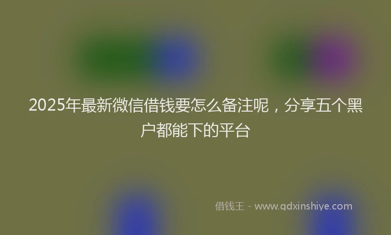 2025年最新微信借钱要怎么备注呢，分享五个黑户都能下的平台