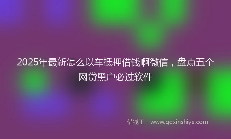 2025年最新怎么以车抵押借钱啊微信，盘点五个网贷黑户必过软件