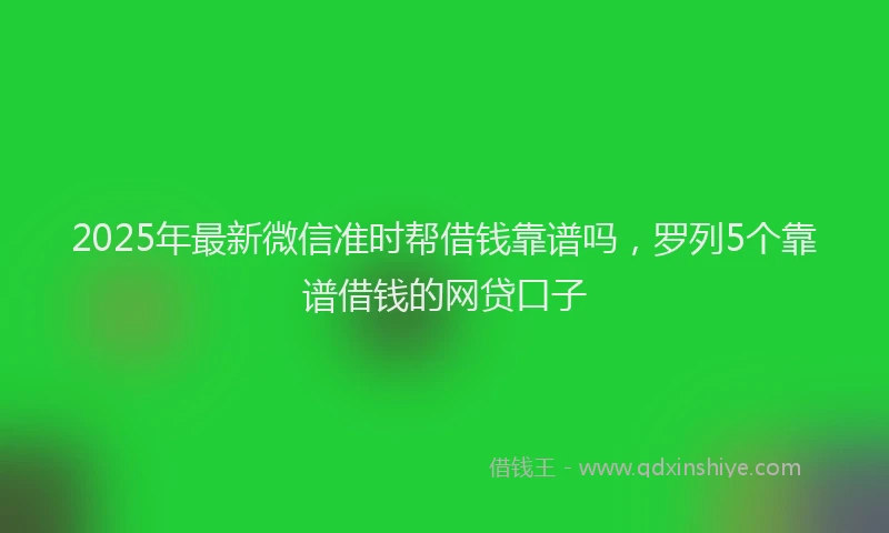 2025年最新微信准时帮借钱靠谱吗，罗列5个靠谱借钱的网贷口子