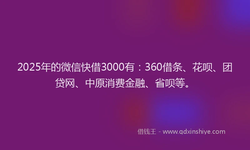 2025年的微信快借3000有：360借条、花呗、团贷网、中原消费金融、省呗等。