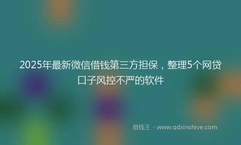 2025年最新微信借钱第三方担保，整理5个网贷口子风控不严的软件