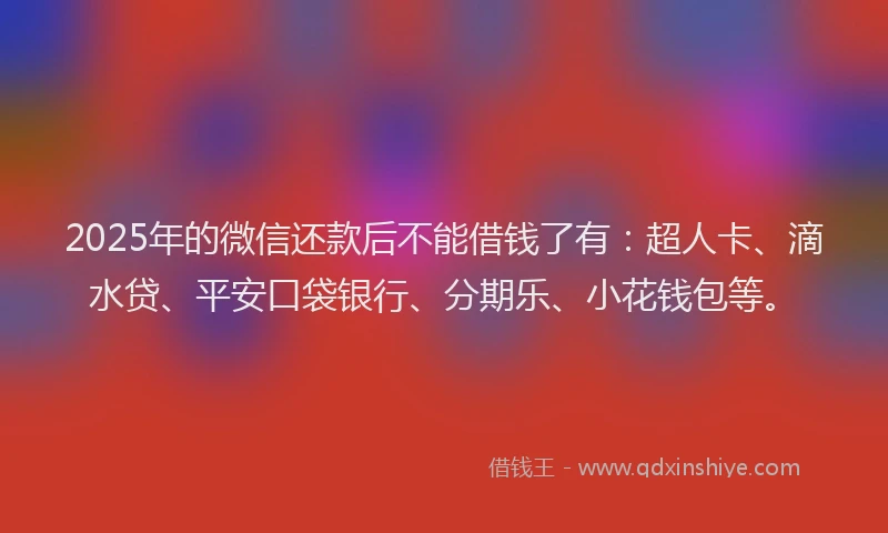 2025年的微信还款后不能借钱了有：超人卡、滴水贷、平安口袋银行、分期乐、小花钱包等。