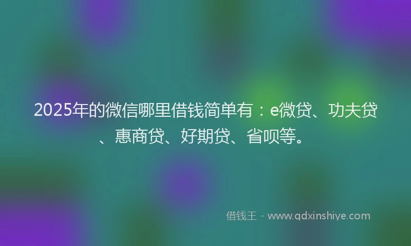 2025年的微信哪里借钱简单有：e微贷、功夫贷、惠商贷、好期贷、省呗等。