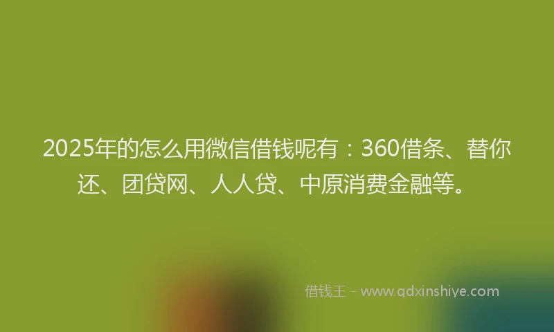2025年的怎么用微信借钱呢有：360借条、替你还、团贷网、人人贷、中原消费金融等。