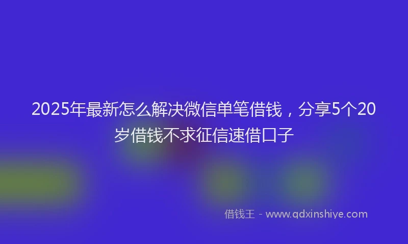 2025年最新怎么解决微信单笔借钱，分享5个20岁借钱不求征信速借口子