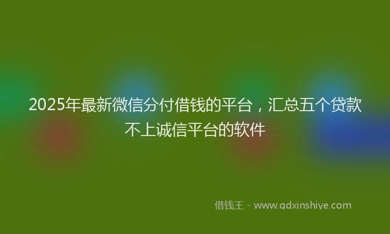 2025年最新微信分付借钱的平台，汇总五个贷款不上诚信平台的软件