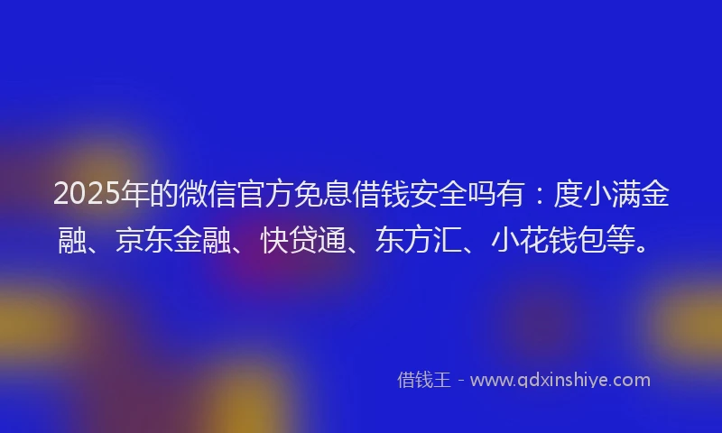 2025年的微信官方免息借钱安全吗有：度小满金融、京东金融、快贷通、东方汇、小花钱包等。