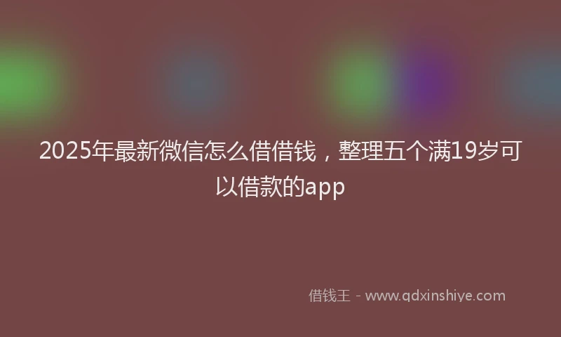 2025年最新微信怎么借借钱，整理五个满19岁可以借款的app