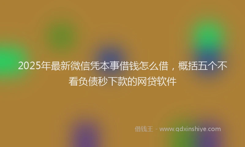2025年最新微信凭本事借钱怎么借，概括五个不看负债秒下款的网贷软件