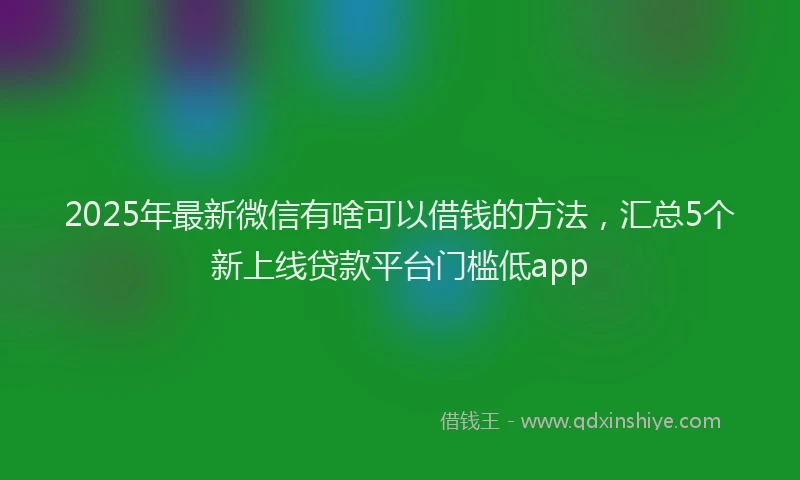 2025年最新微信有啥可以借钱的方法，汇总5个新上线贷款平台门槛低app
