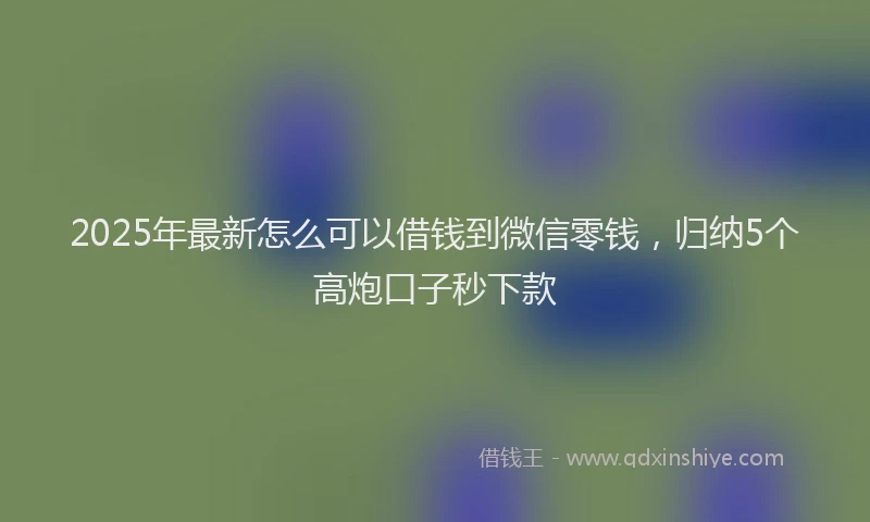 2025年最新怎么可以借钱到微信零钱，归纳5个高炮口子秒下款
