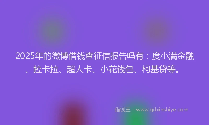 2025年的微博借钱查征信报告吗有：度小满金融、拉卡拉、超人卡、小花钱包、柯基贷等。