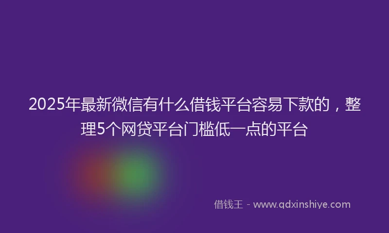 2025年最新微信有什么借钱平台容易下款的，整理5个网贷平台门槛低一点的平台