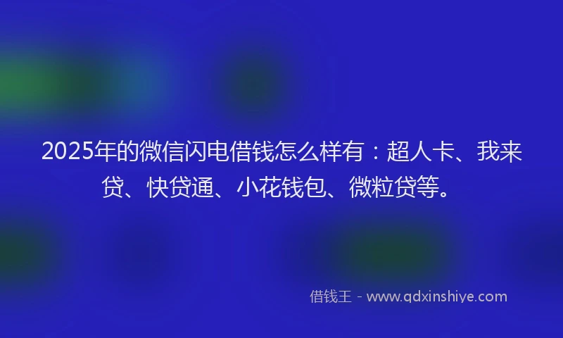 2025年的微信闪电借钱怎么样有：超人卡、我来贷、快贷通、小花钱包、微粒贷等。